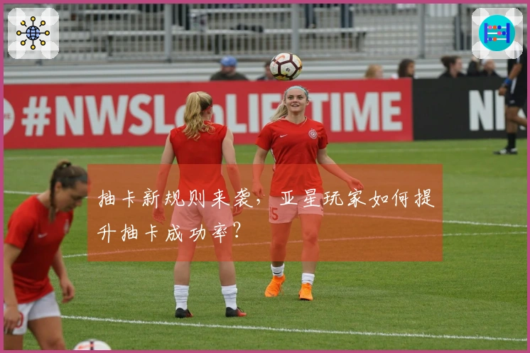 抽卡新规则来袭,亚星玩家如何提升抽卡成功率?