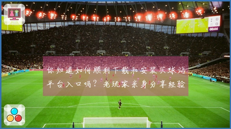 你知道如何顺利下载和安装买球站平台入口吗?老玩家亲身分享经验!