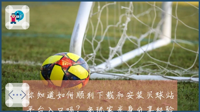 你知道如何顺利下载和安装买球站平台入口吗？老玩家亲身分享经验！