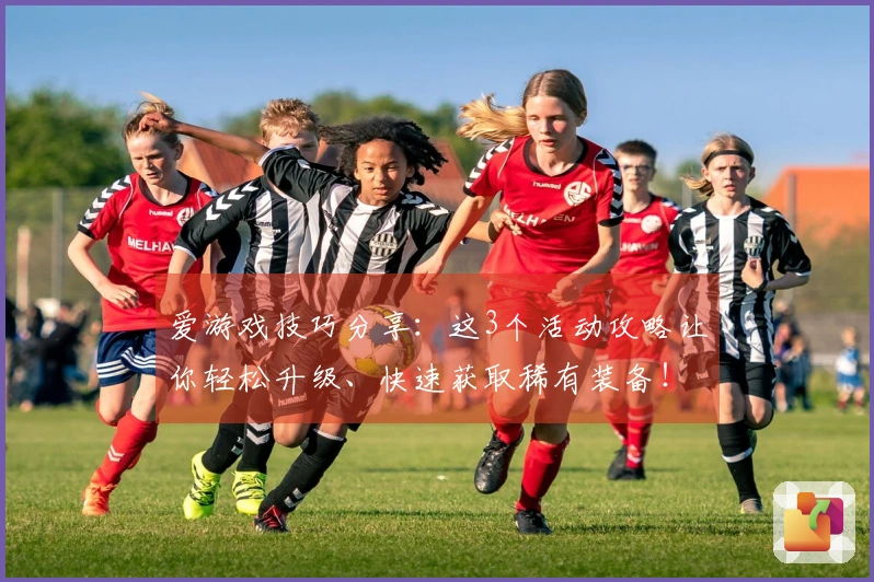 爱游戏技巧分享:这3个活动攻略让你轻松升级、快速获取稀有装备!