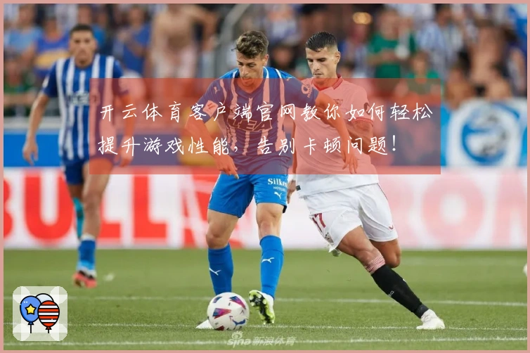 开云体育客户端官网教你如何轻松提升游戏性能，告别卡顿问题！