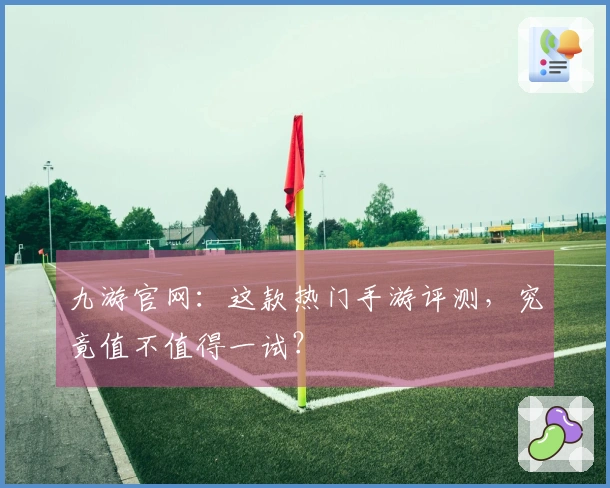 九游官网:这款热门手游评测,究竟值不值得一试?