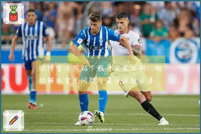 欧博官方网站下载与安装实测：轻松解决常见问题与最佳体验分享