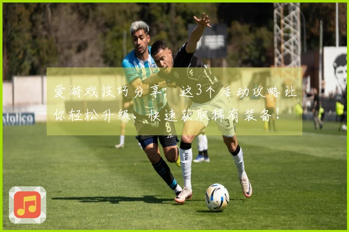 爱游戏技巧分享：这3个活动攻略让你轻松升级、快速获取稀有装备！